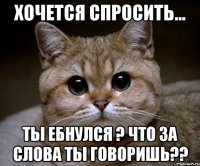 хочется спросить... ты ебнулся ? что за слова ты говоришь??