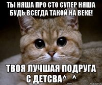 ты няша про сто супер няша будь всегда такой на веке! твоя лучшая подруга с детсва^_^