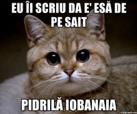 eu îi scriu da e' esă de pe sait pidrilă iobanaia