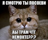 я смотрю ты посоеви аы трам чтг немокте??;?