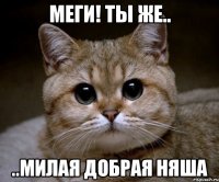 Меги! Ты же.. ..милая добрая няша