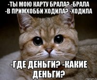 -Ты мою карту брала? -Брала -В Примхобби ходила? -Ходила -Где деньги? -Какие деньги?