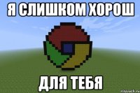 я слишком хорош для тебя