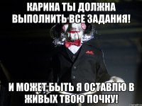 Карина ты должна выполнить все задания! и может быть я оставлю в живых твою почку!