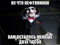 ну что нефтянники вам осталось меньше двух часов