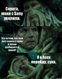 Серега, меня с Sony уволили. Это потому, что твой брат намного круче и лучше разбирается, понял? Я в Asus перейду, сука.