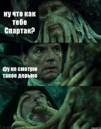 ну что как тебе Спартак? фу не смотрю такое дерьмо 