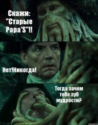 Скажи: "Старые Papa'S"!! Нет!Никогда! Тогда зачем тебе зуб мудрости?