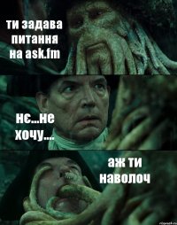 ти задава питання на ask.fm нє...не хочу.... аж ти наволоч