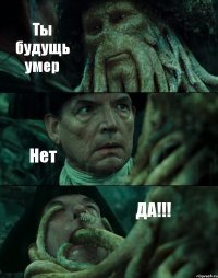 Ты будущь умер Нет ДА!!!