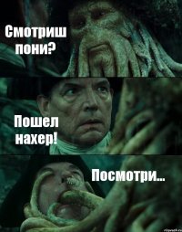 Смотриш пони? Пошел нахер! Посмотри...