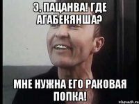 Э, пацанва! Где Агабекянша? Мне нужна его раковая попка!