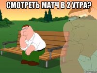 Смотреть матч в 2 утра? 