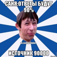 Саня:ответы будут 90% Источник 90000