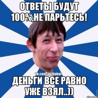 Ответы будут 100%,не парьтесь! Деньги все равно уже взял..))