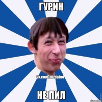 ГУРИН НЕ ПИЛ