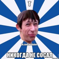 Т никогда не сосал