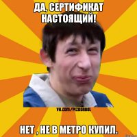 Да, сертификат настоящий! Нет , не в метро купил.