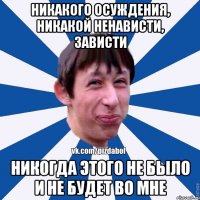 Никакого осуждения, никакой ненависти, зависти Никогда этого не было и не будет во мне