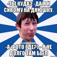 -Ты куда? -Да я к сивому на днюшку. -А фото где?) - я не долго там был