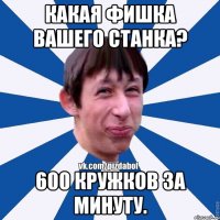 Какая фишка вашего станка? 600 кружков за минуту.