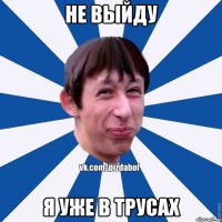 не выйду я уже в трусах