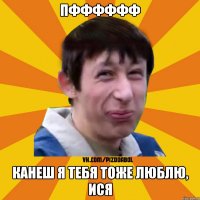 ПФФФФФФ КАНЕШ Я ТЕБЯ ТОЖЕ ЛЮБЛЮ, ИСЯ