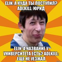 Elin: А куда ты поступил? ADLkiLL: юрид Elin: А название у университета есть? ADLkiLL: еще не уезжал