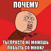 Почему Ты просто не можешь побыть со мной?