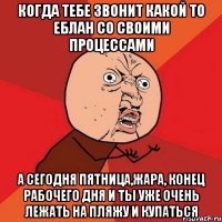 Когда тебе звонит какой то еблан со своими процессами А сегодня пятница,жара, конец рабочего дня и ты уже очень лежать на пляжу и купаться