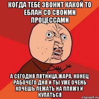 Когда тебе звонит какой то еблан со своими процессами А сегодня пятница,жара, конец рабочего дня и ты уже очень хочешь лежать на пляжу и купаться