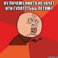 НУ почему никто не хочет ити гулятттььь летом? 