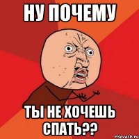 ну почему ты не хочешь спать??