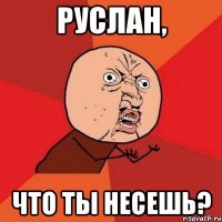 Руслан, что ты несешь?