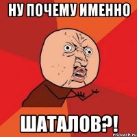 Ну почему именно ШАТАЛОВ?!