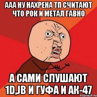 ААА НУ НАХРЕНА ТП СЧИТАЮТ ЧТО РОК И МЕТАЛ ГАВНО А САМИ СЛУШАЮТ 1D,JB И ГУФА И АК-47