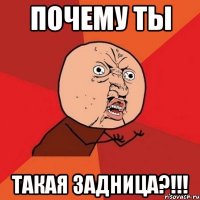 Почему ты такая задница?!!!