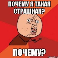 Почему я такая страшная? ПОЧЕМУ?