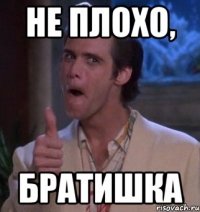 не плохо, братишка