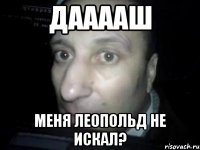 Дааааш меня леопольд не искал?