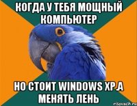 Когда у тебя мощный компьютер Но стоит Windows XP.а менять лень