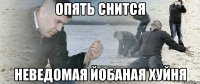 опять снится неведомая йобаная хуйня