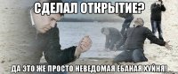 сделал открытие? да это же просто неведомая ёбаная хуйня!