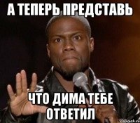 А теперь представь Что Дима тебе ответил