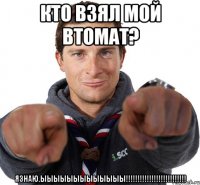 Кто взял мой втомат? Язнаю.Ыыыыыыыыыыыыы!!!!!!!!!!!!!!!!!!!!!!!!!!