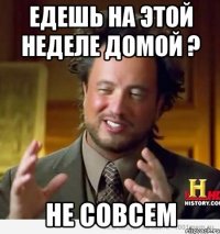 едешь на этой неделе домой ? не совсем