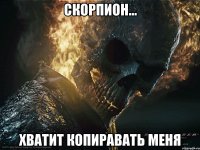 Скорпион... ХВАТИТ КОПИРАВАТЬ МЕНЯ
