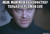 мам, мам можно конфетку? только через мой суп 