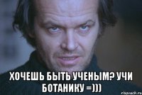  Хочешь быть ученым? Учи ботанику =)))