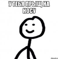 у тебя прыщ на носу 